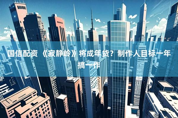 国信配资 《寂静岭》将成年货?制作人目标一年搞一作
