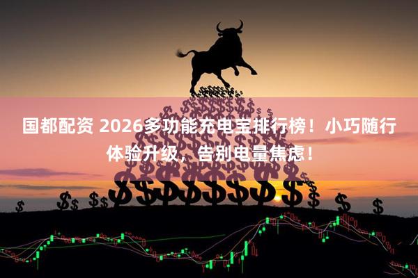 国都配资 2026多功能充电宝排行榜！小巧随行体验升级，告别电量焦虑！