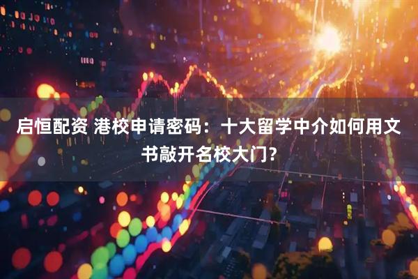 启恒配资 港校申请密码：十大留学中介如何用文书敲开名校大门？