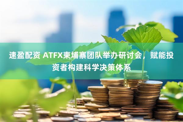 速盈配资 ATFX柬埔寨团队举办研讨会，赋能投资者构建科学决策体系