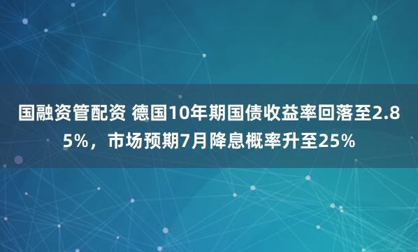 国融资管配资 德国10年期国债收益率回落至2.85%，市场预期7月降息概率升至25%