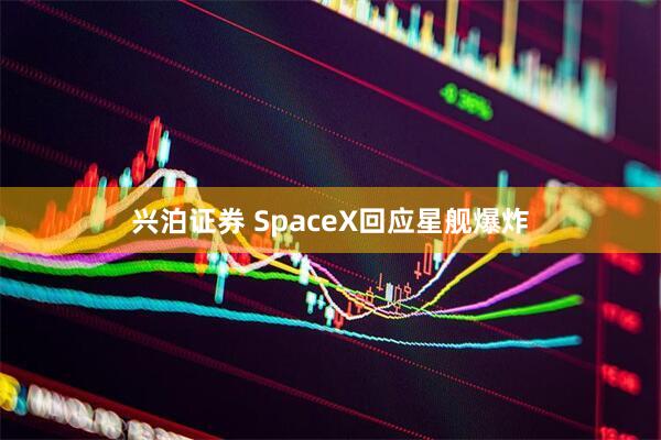 兴泊证券 SpaceX回应星舰爆炸