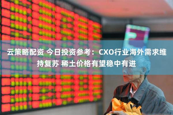 云策略配资 今日投资参考：CXO行业海外需求维持复苏 稀土价格有望稳中有进