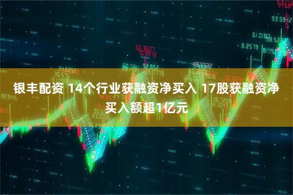 银丰配资 14个行业获融资净买入 17股获融资净买入额超1亿元