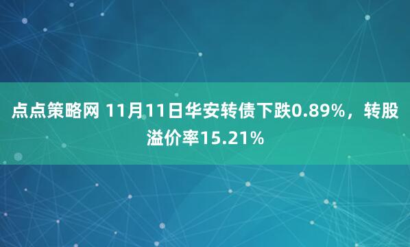 点点策略网 11月11日华安转债下跌0.89%，转股溢价率15.21%