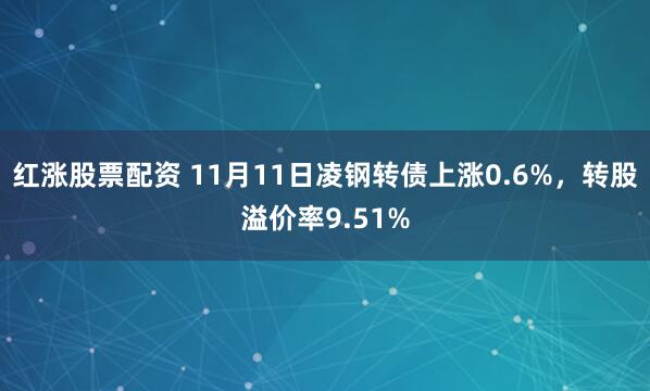 红涨股票配资 11月11日凌钢转债上涨0.6%，转股溢价率9.51%