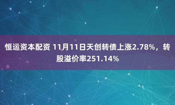 恒运资本配资 11月11日天创转债上涨2.78%，转股溢价率251.14%