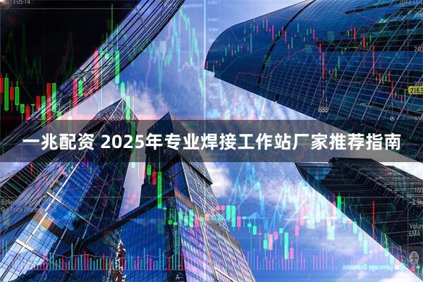 一兆配资 2025年专业焊接工作站厂家推荐指南